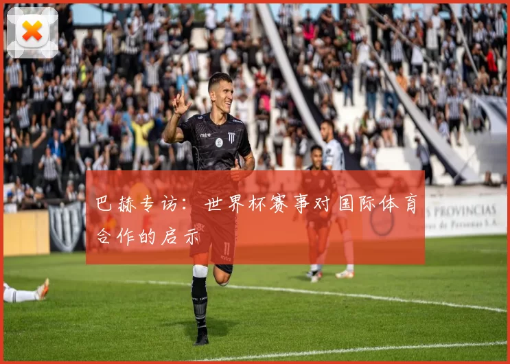 巴赫专访：世界杯赛事对国际体育合作的启示