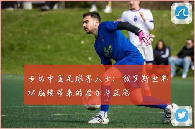 专访中国足球界人士：俄罗斯世界杯成绩带来的启示与反思
