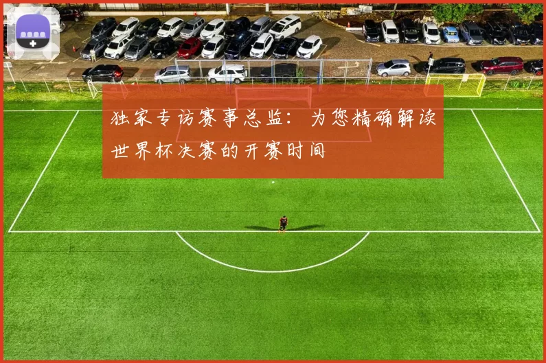 独家专访赛事总监:为您精确解读世界杯决赛的开赛时间
