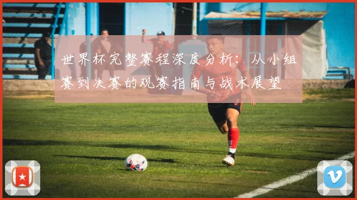 世界杯完整赛程深度分析:从小组赛到决赛的观赛指南与战术展望