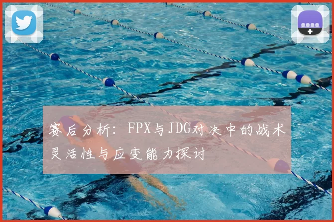 赛后分析:FPX与JDG对决中的战术灵活性与应变能力探讨